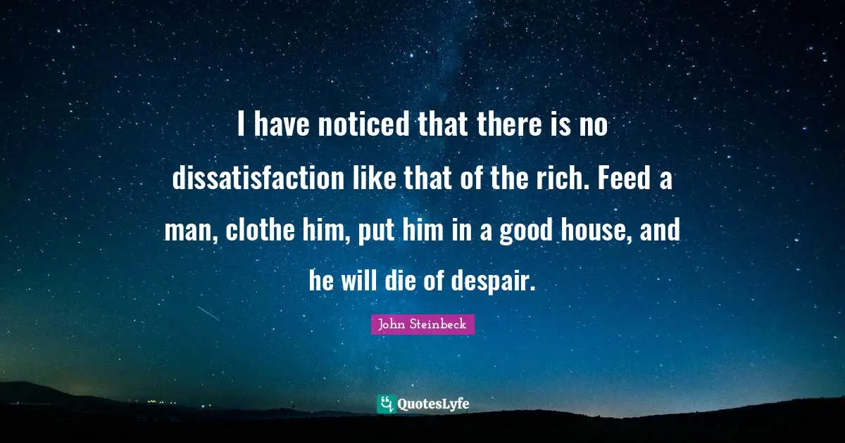 I have noticed that there is no dissatisfaction like that of the rich. Feed a man, clothe him, put him in a good house, and he will die of despair.