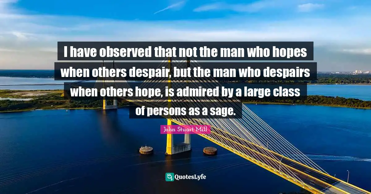 I have observed that not the man who hopes when others despair, but the man who despairs when others hope, is admired by a large class of persons as a sage.