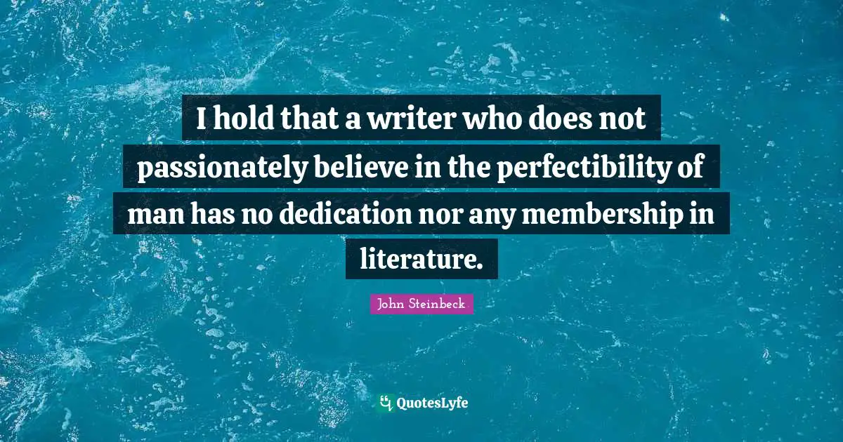 I hold that a writer who does not passionately believe in the perfectibility of man has no dedication nor any membership in literature.