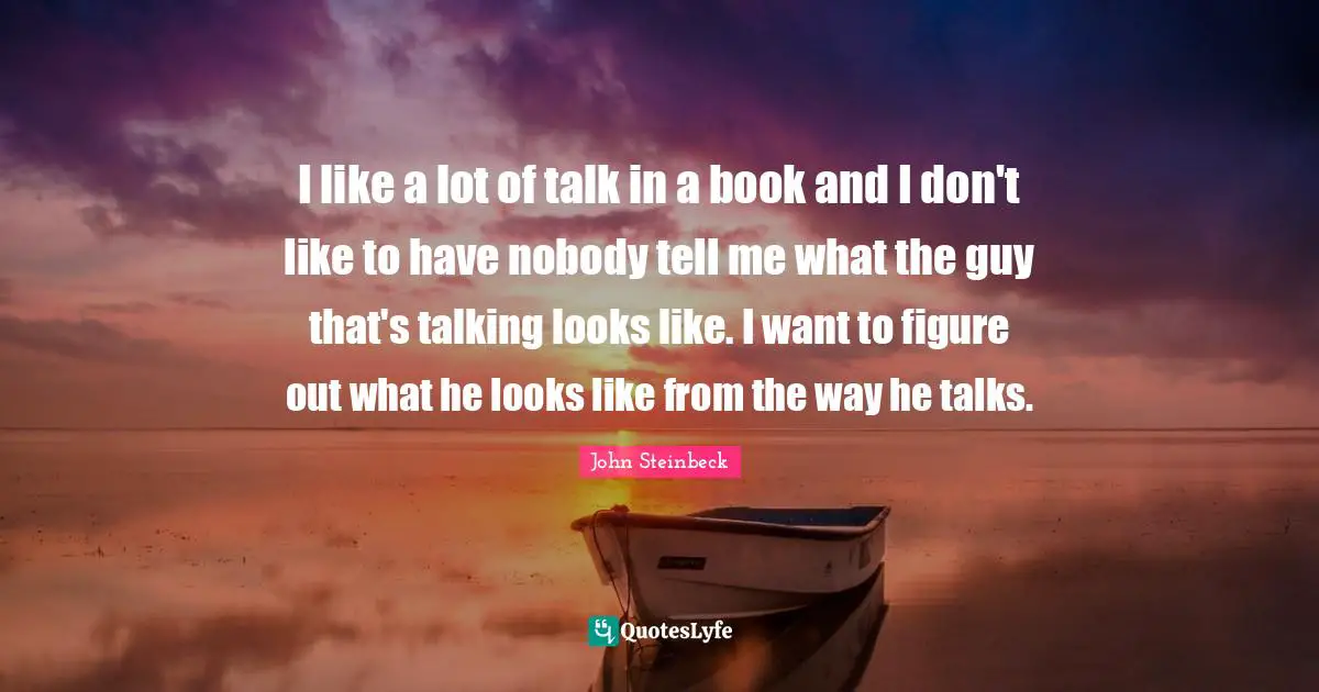 I like a lot of talk in a book and I don't like to have nobody tell me what the guy that's talking looks like. I want to figure out what he looks like from the way he talks.