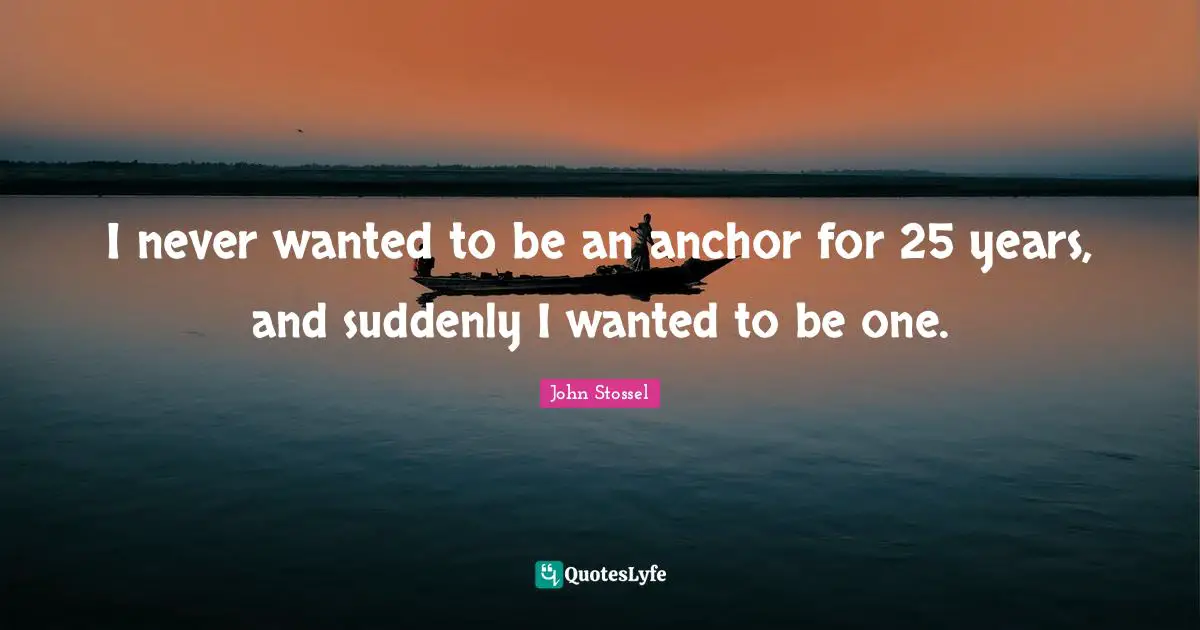 I never wanted to be an anchor for 25 years, and suddenly I wanted to be one.
