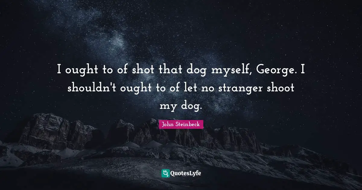 I ought to of shot that dog myself, George. I shouldn't ought to of let no stranger shoot my dog.