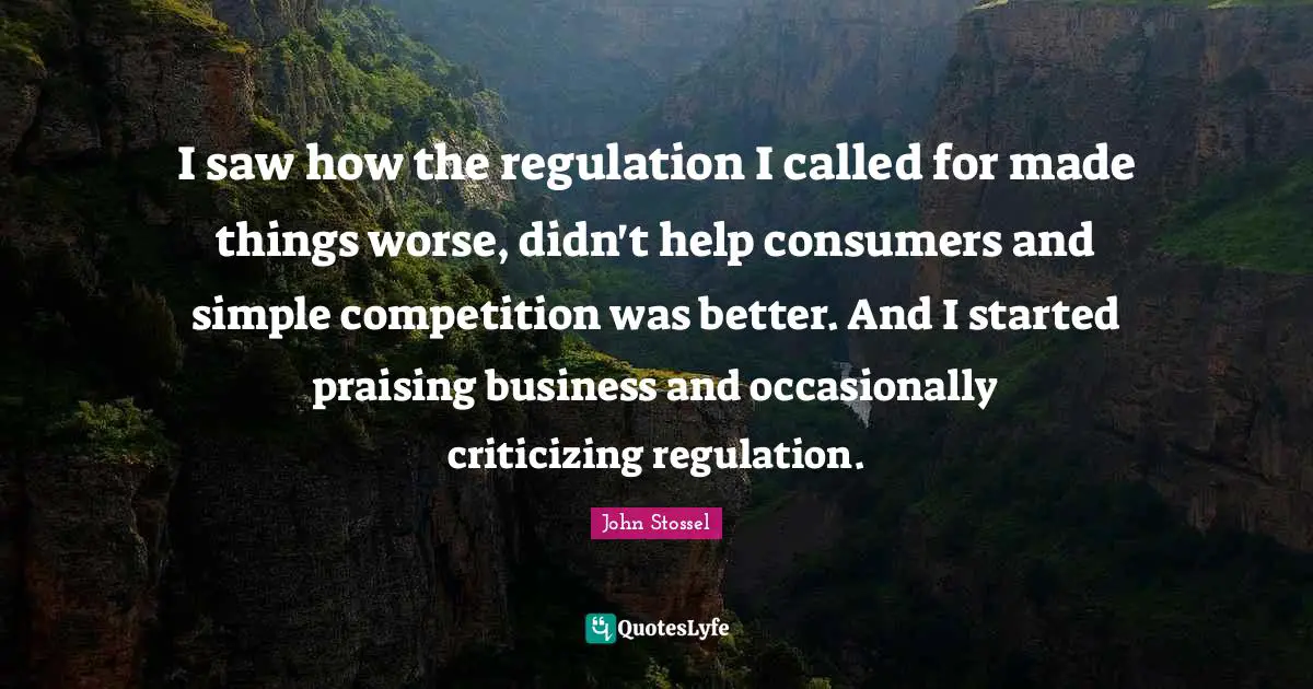 I saw how the regulation I called for made things worse, didn't help consumers and simple competition was better. And I started praising business and occasionally criticizing regulation.