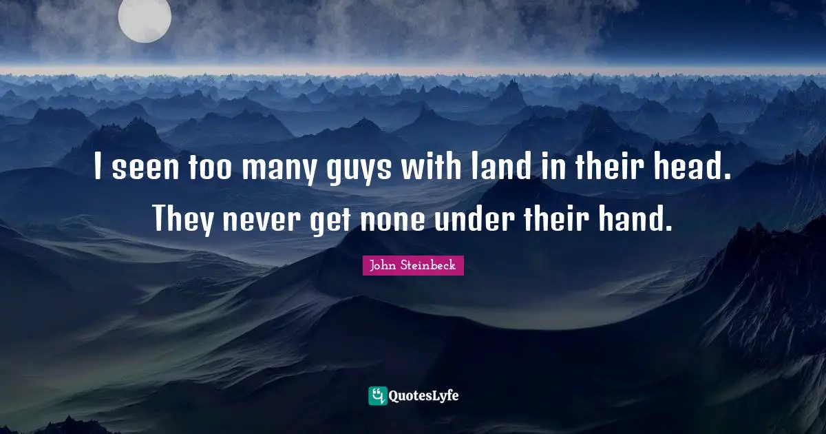I seen too many guys with land in their head. They never get none under their hand.