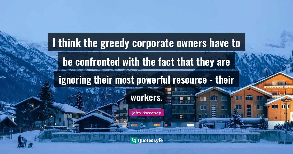 I think the greedy corporate owners have to be confronted with the fact that they are ignoring their most powerful resource - their workers.