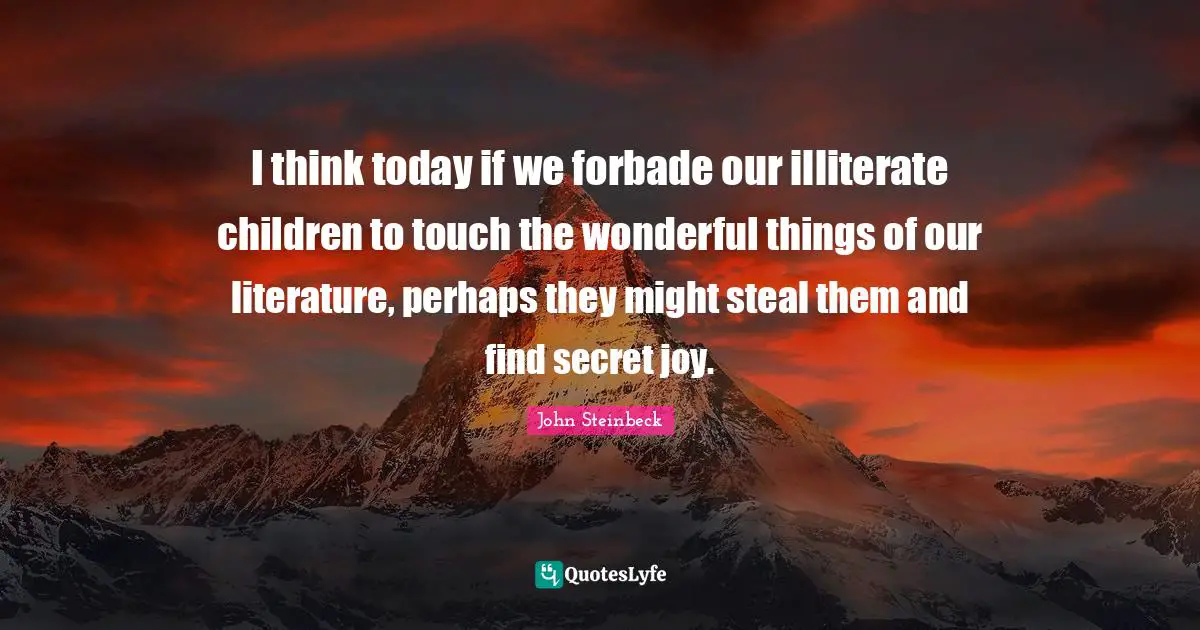 I think today if we forbade our illiterate children to touch the wonderful things of our literature, perhaps they might steal them and find secret joy.