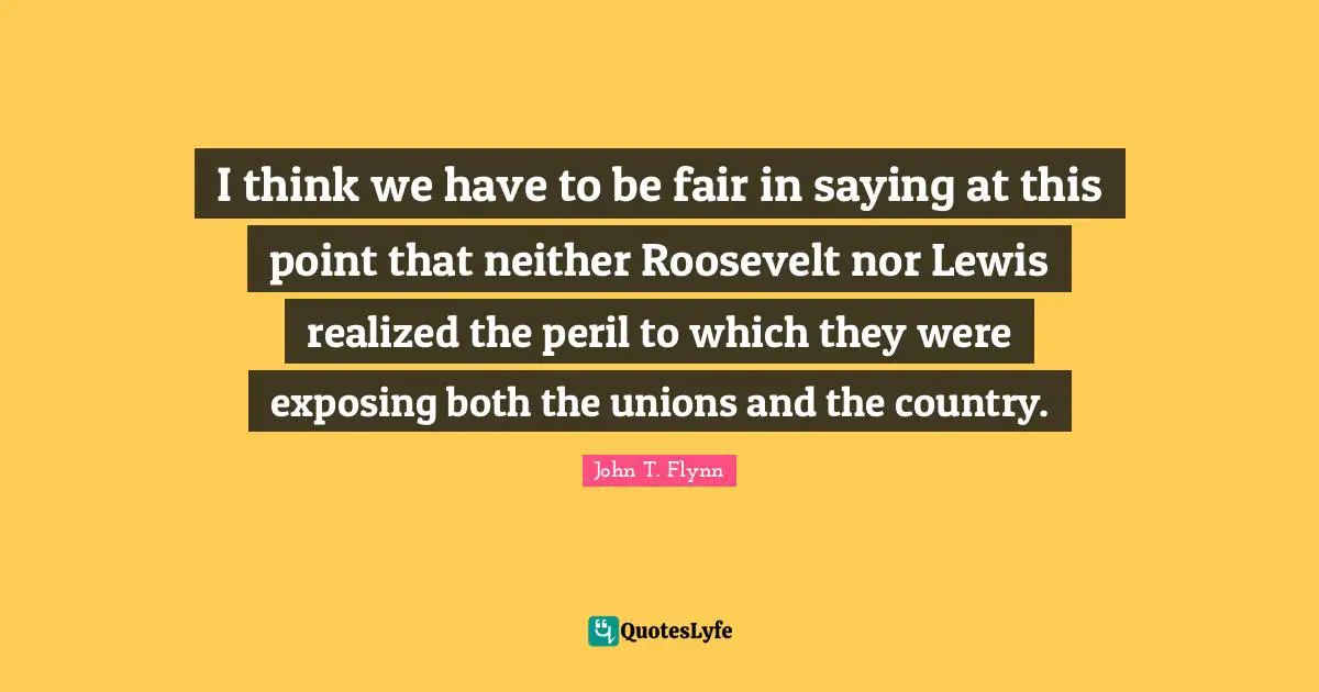 I think we have to be fair in saying at this point that neither Roosevelt nor Lewis realized the peril to which they were exposing both the unions and the country.