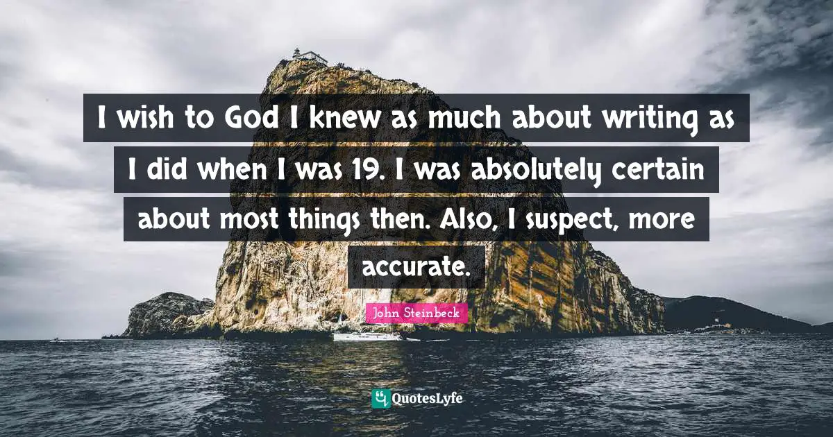 I wish to God I knew as much about writing as I did when I was 19. I was absolutely certain about most things then. Also, I suspect, more accurate.