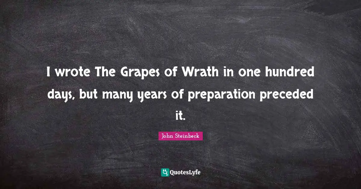 I wrote The Grapes of Wrath in one hundred days, but many years of preparation preceded it.