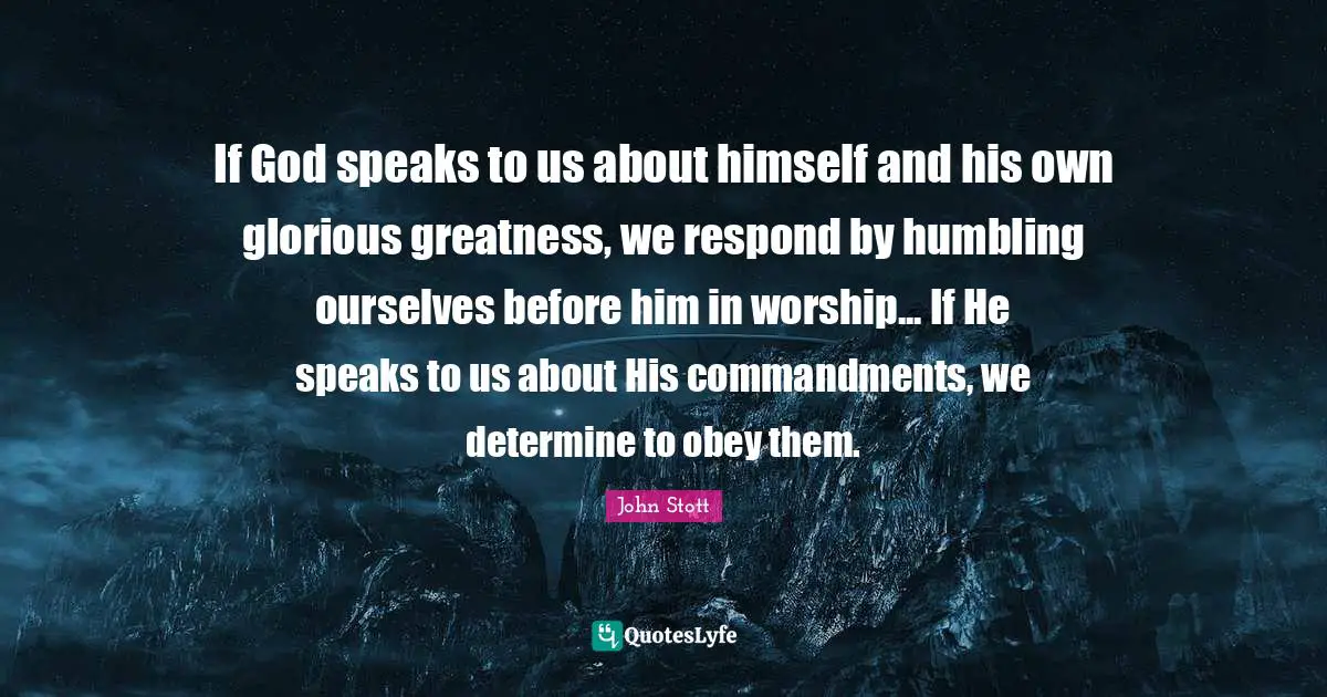 If God speaks to us about himself and his own glorious greatness, we respond by humbling ourselves before him in worship... If He speaks to us about His commandments, we determine to obey them.