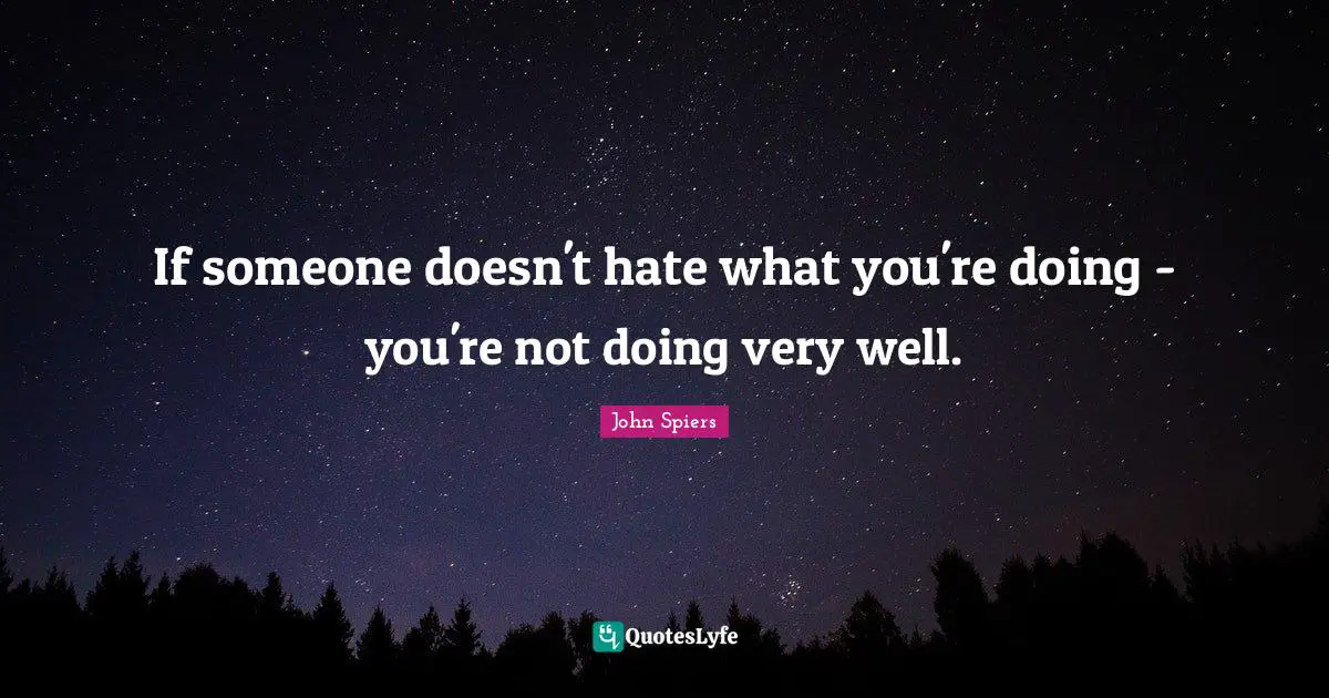 If someone doesn't hate what you're doing - you're not doing very well.