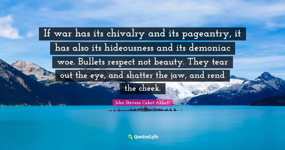 Chivalry Quotes: "If war has its chivalry and its pageantry, it has also its hideousness and its demoniac woe. Bullets respect not beauty. They tear out the eye, and shatter the jaw, and rend the cheek."