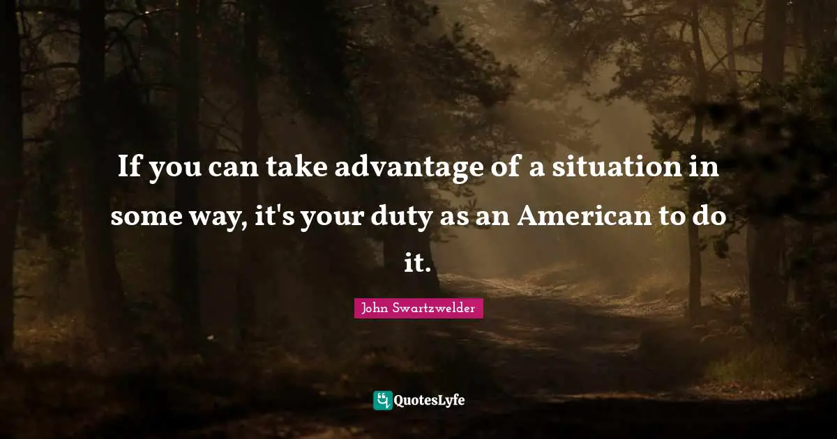 If you can take advantage of a situation in some way, it's your duty as an American to do it.