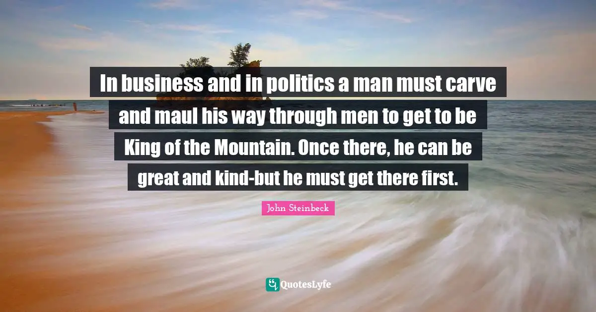 In business and in politics a man must carve and maul his way through men to get to be King of the Mountain. Once there, he can be great and kind-but he must get there first.