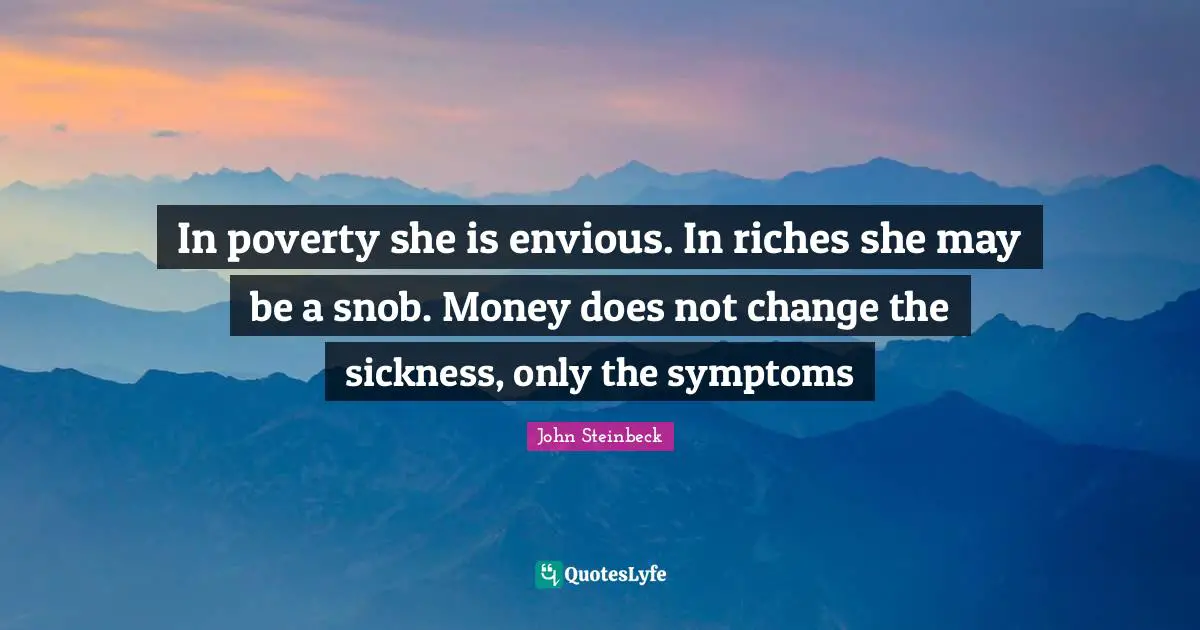 In poverty she is envious. In riches she may be a snob. Money does not change the sickness, only the symptoms