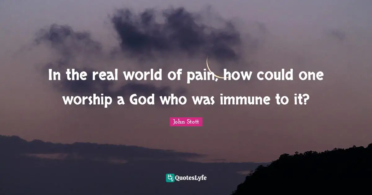 John Stott Quotes: "In the real world of pain, how could one worship a God who was immune to it?"