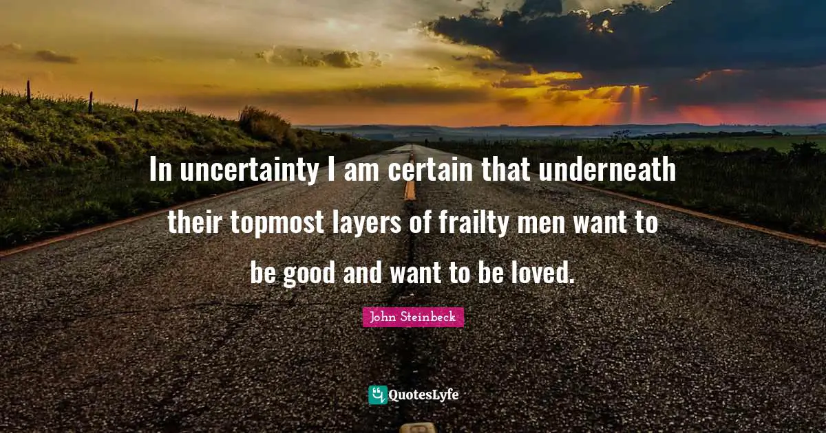 In uncertainty I am certain that underneath their topmost layers of frailty men want to be good and want to be loved.