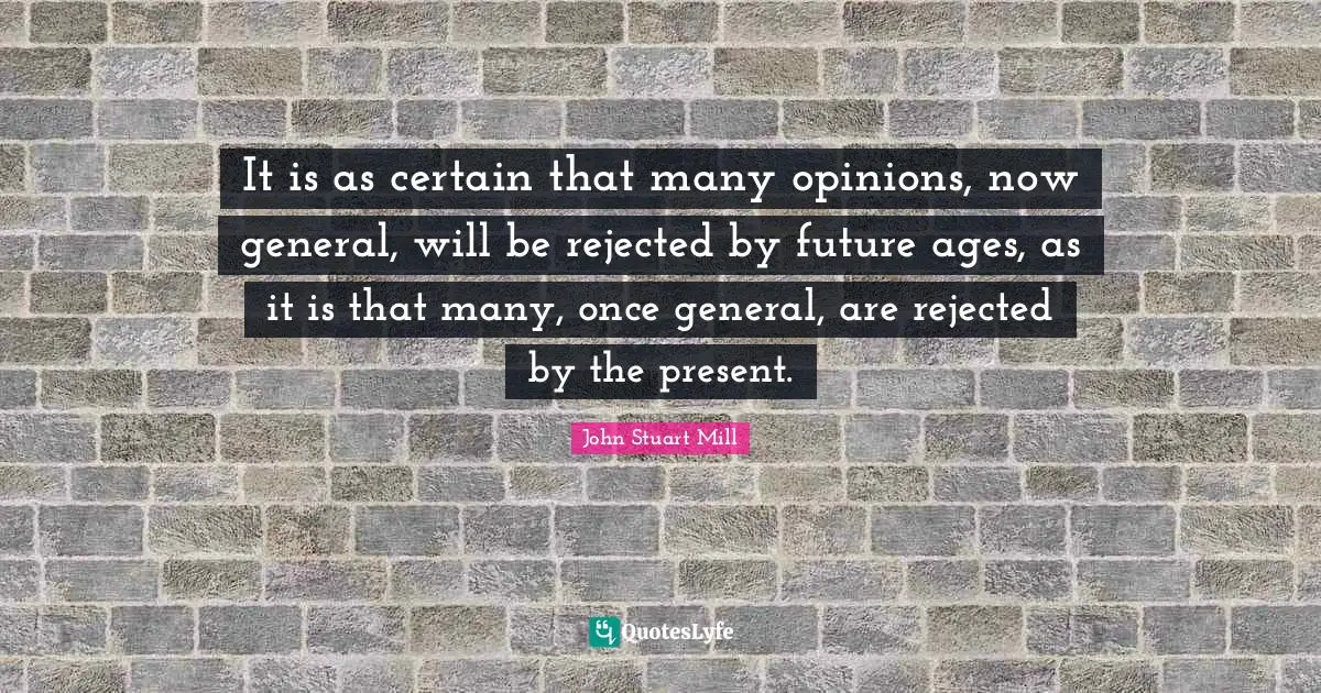 It is as certain that many opinions, now general, will be rejected by future ages, as it is that many, once general, are rejected by the present.
