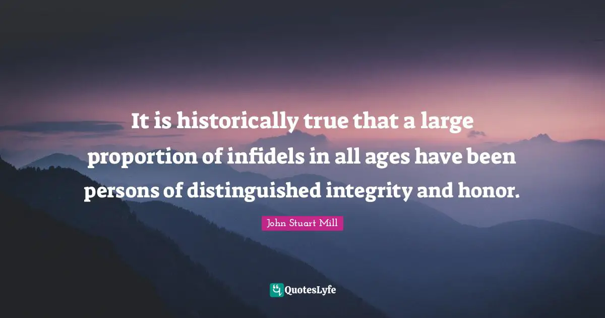 It is historically true that a large proportion of infidels in all ages have been persons of distinguished integrity and honor.