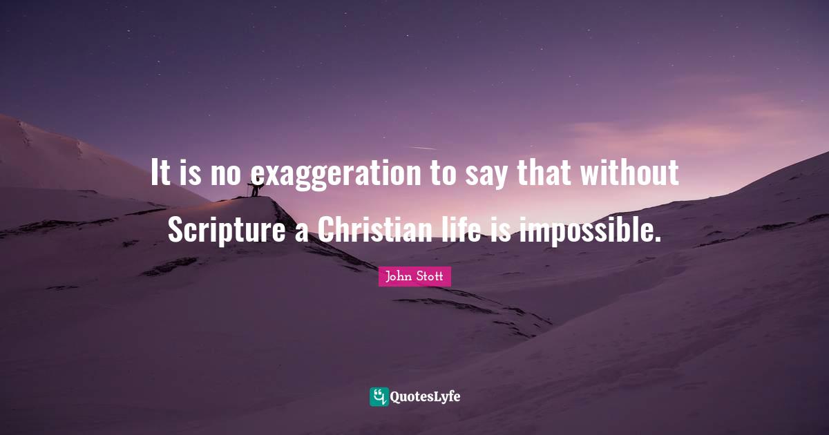 John Stott Quotes: "It is no exaggeration to say that without Scripture a Christian life is impossible."