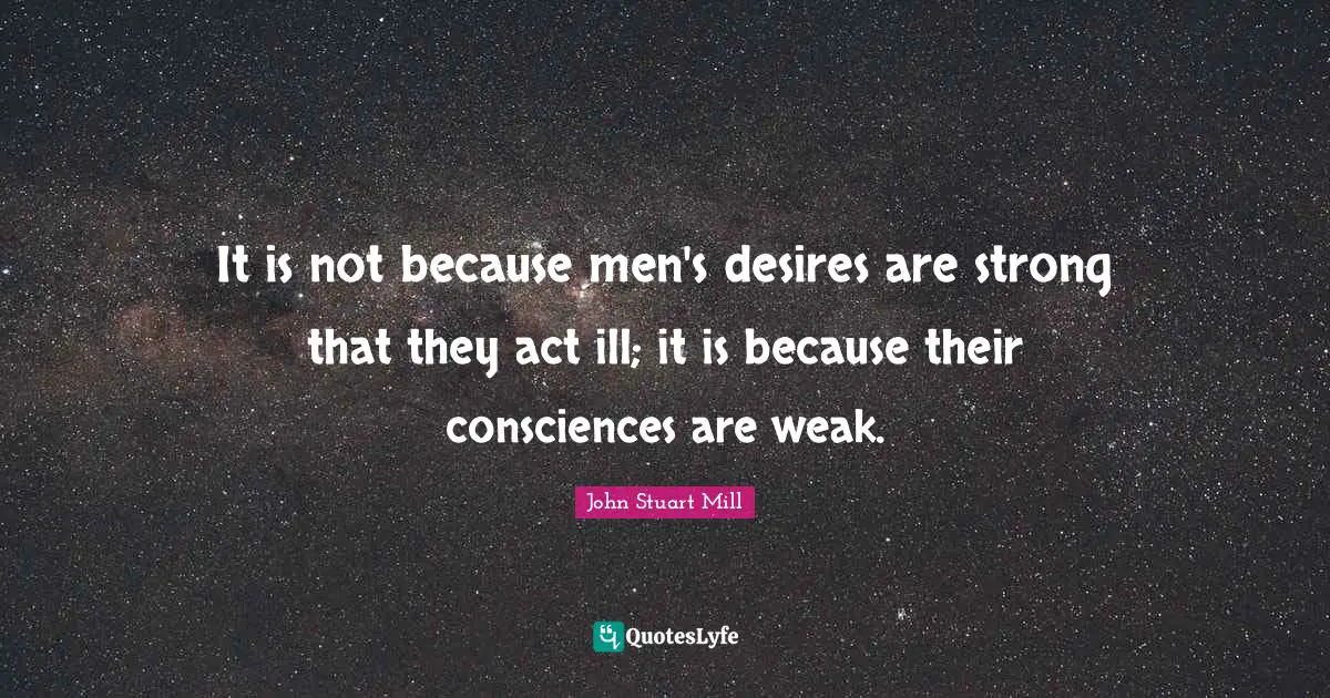 It is not because men's desires are strong that they act ill; it is because their consciences are weak.