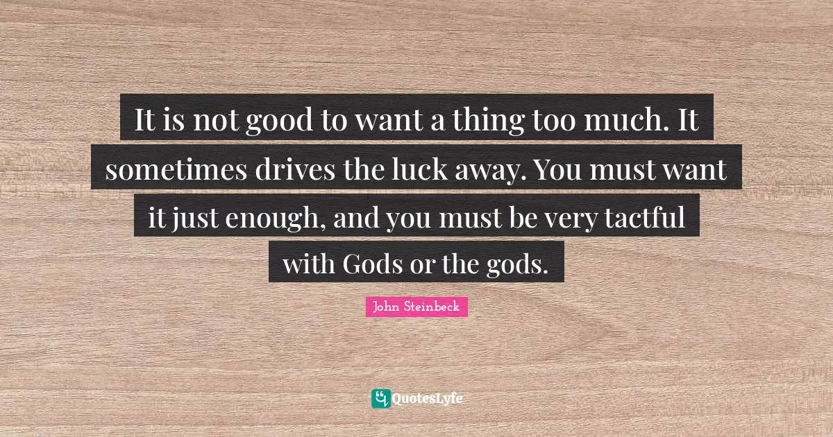 It is not good to want a thing too much. It sometimes drives the luck away. You must want it just enough, and you must be very tactful with Gods or the gods.