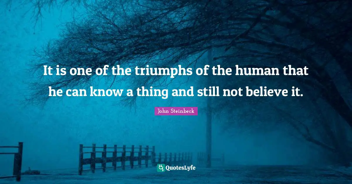 It is one of the triumphs of the human that he can know a thing and still not believe it.