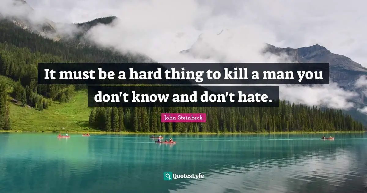 It must be a hard thing to kill a man you don't know and don't hate.