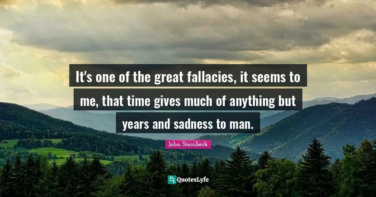 It's one of the great fallacies, it seems to me, that time gives much of anything but years and sadness to man.