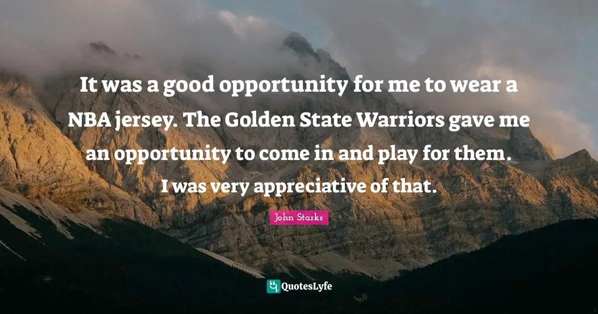 It was a good opportunity for me to wear a NBA jersey. The Golden State Warriors gave me an opportunity to come in and play for them. I was very appreciative of that.