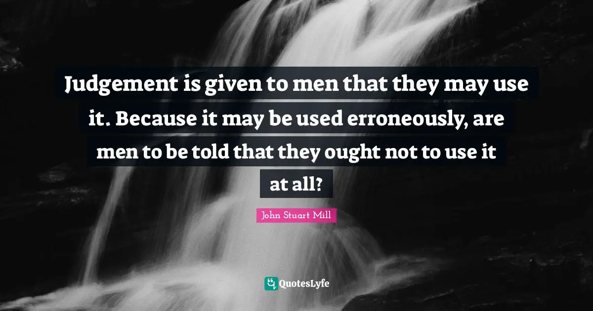 Judgement is given to men that they may use it. Because it may be used erroneously, are men to be told that they ought not to use it at all?