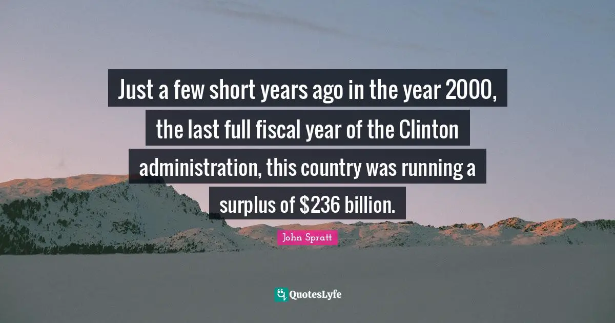 Surplus Quotes: "Just a few short years ago in the year 2000, the last full fiscal year of the Clinton administration, this country was running a surplus of $236 billion."