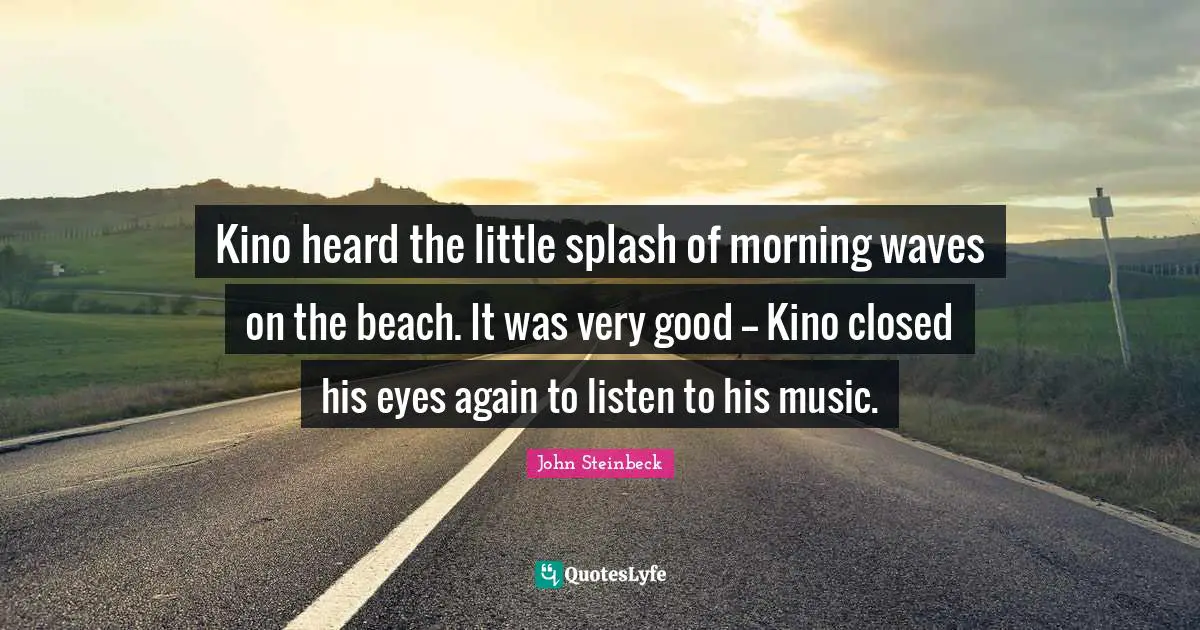 Kino heard the little splash of morning waves on the beach. It was very good -- Kino closed his eyes again to listen to his music.