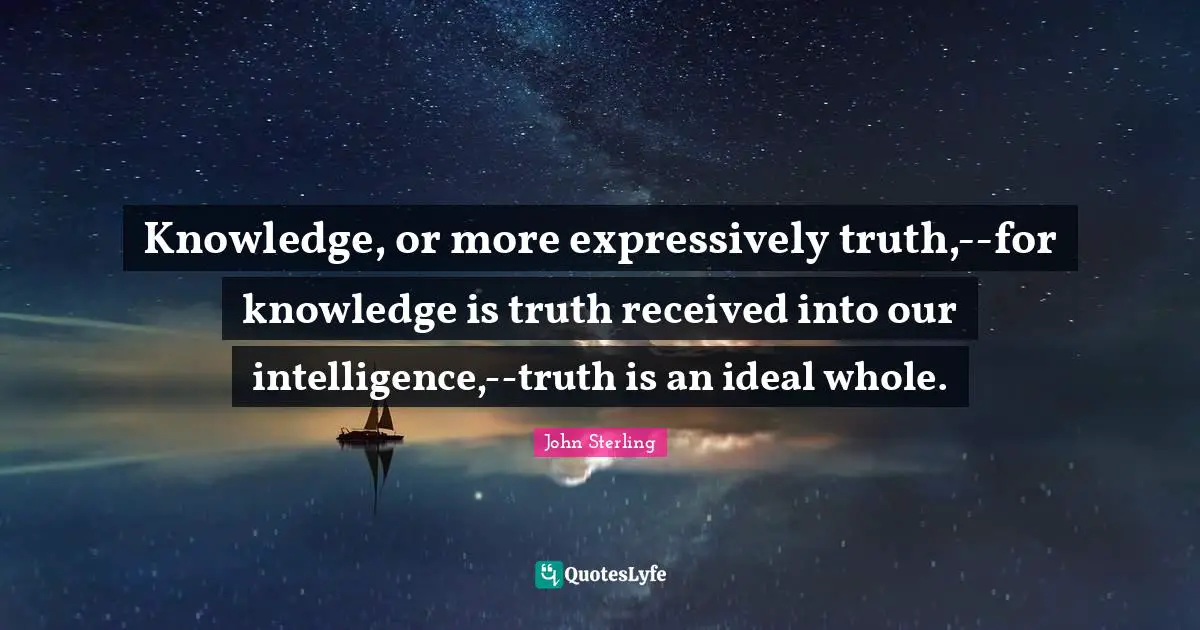 Knowledge, or more expressively truth,--for knowledge is truth received into our intelligence,--truth is an ideal whole.