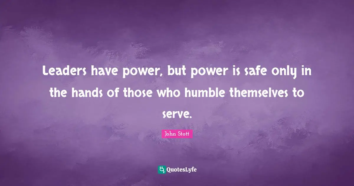John Stott Quotes: "Leaders have power, but power is safe only in the hands of those who humble themselves to serve."