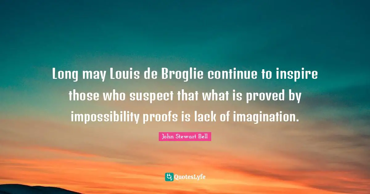 Long may Louis de Broglie continue to inspire those who suspect that what is proved by impossibility proofs is lack of imagination.