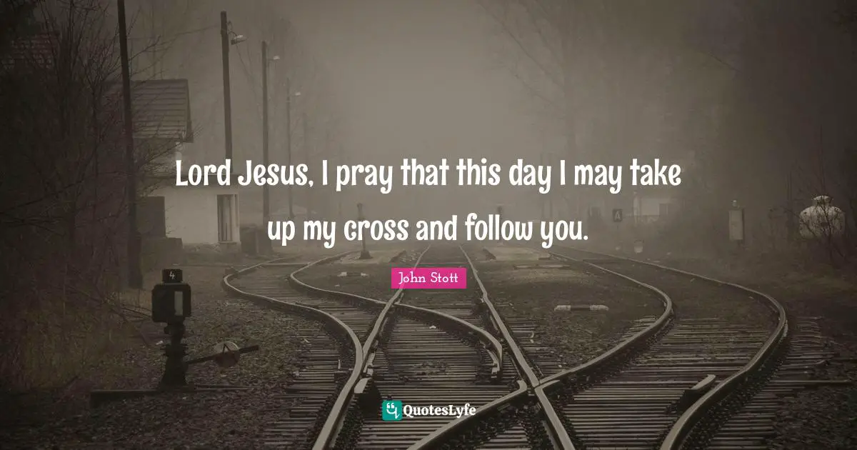 John Stott Quotes: "Lord Jesus, I pray that this day I may take up my cross and follow you."