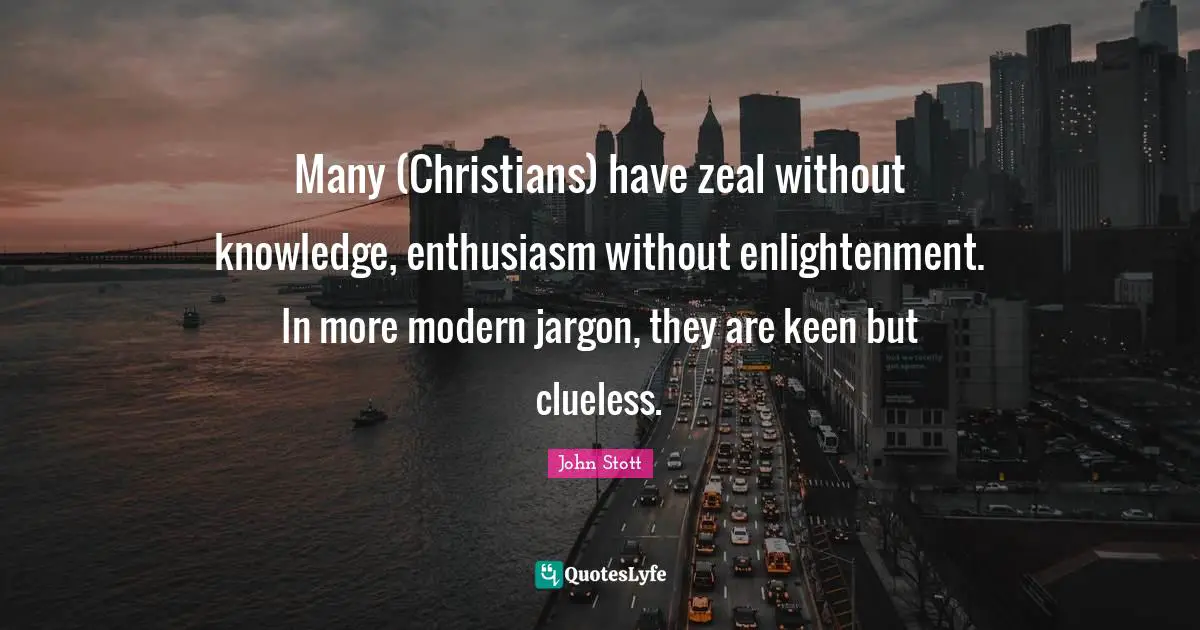 John Stott Quotes: "Many (Christians) have zeal without knowledge, enthusiasm without enlightenment. In more modern jargon, they are keen but clueless."
