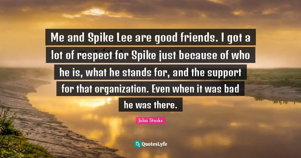 Me and Spike Lee are good friends. I got a lot of respect for Spike just because of who he is, what he stands for, and the support for that organization. Even when it was bad he was there.