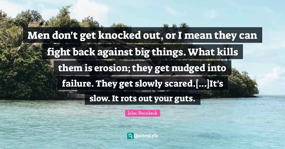 Men don't get knocked out, or I mean they can fight back against big things. What kills them is erosion; they get nudged into failure. They get slowly scared.[...]It's slow. It rots out your guts.