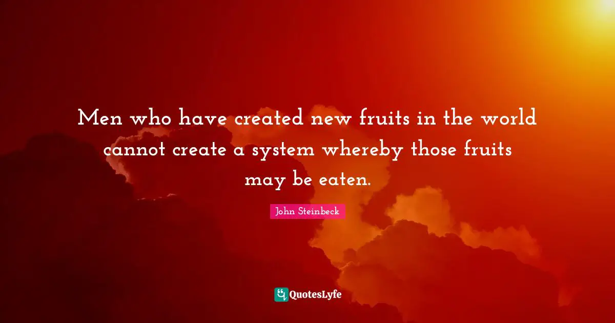 Men who have created new fruits in the world cannot create a system whereby those fruits may be eaten.