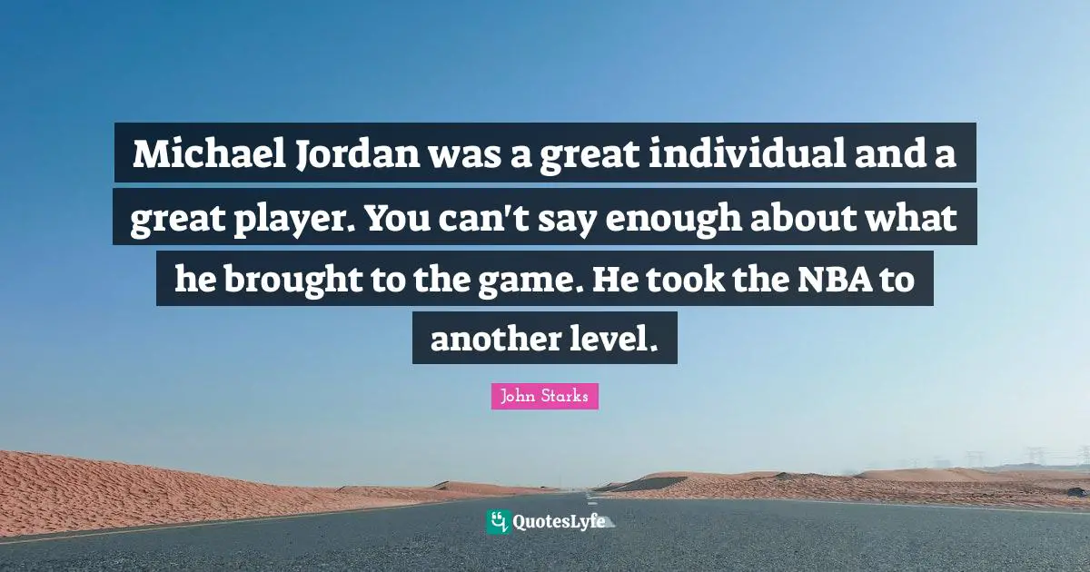 Michael Jordan was a great individual and a great player. You can't say enough about what he brought to the game. He took the NBA to another level.