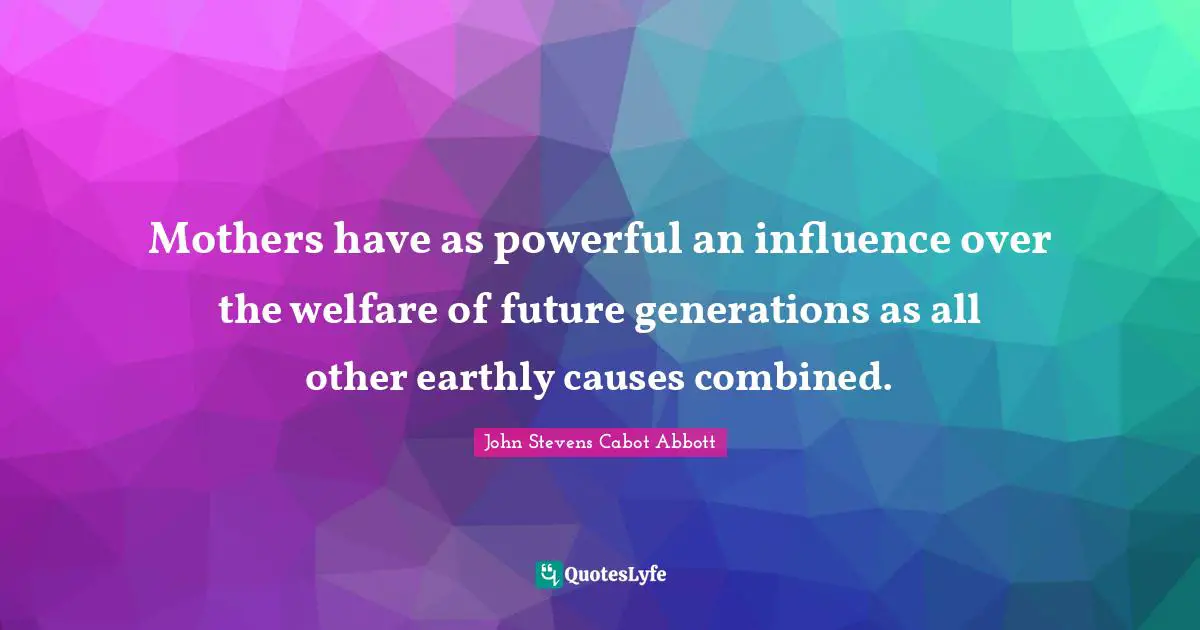 Mothers have as powerful an influence over the welfare of future generations as all other earthly causes combined.