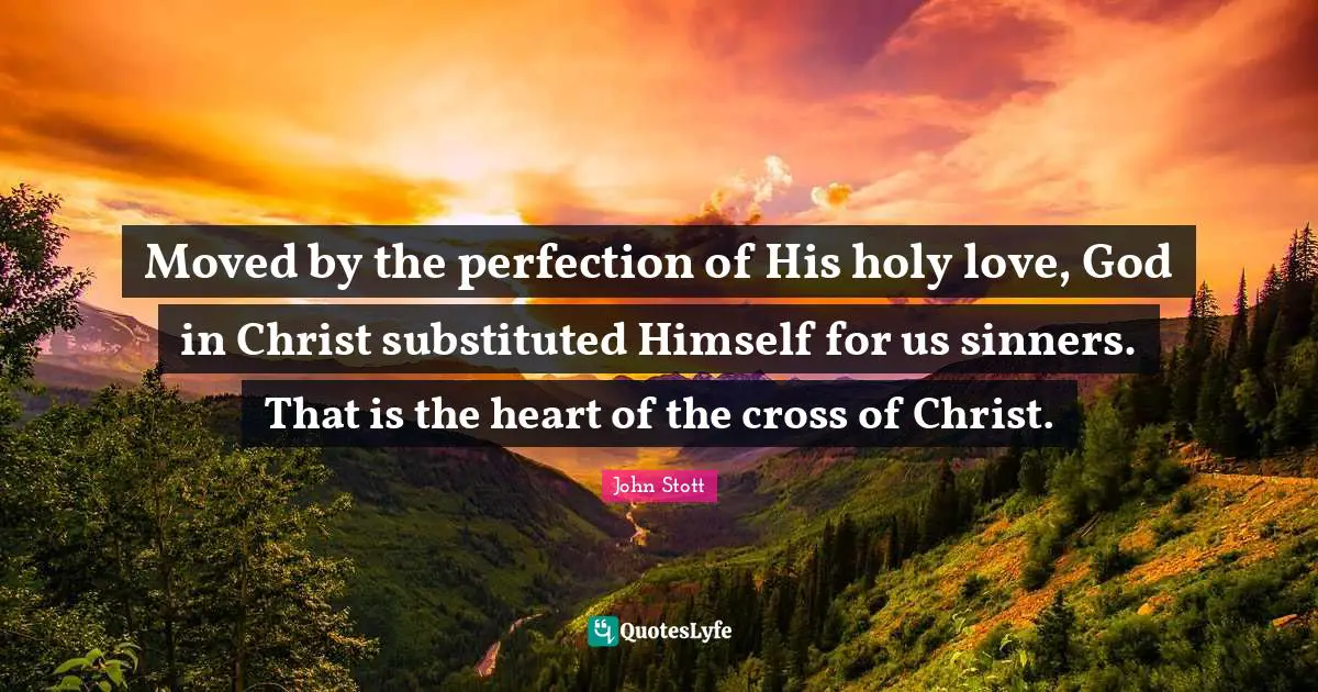 John Stott Quotes: "Moved by the perfection of His holy love, God in Christ substituted Himself for us sinners. That is the heart of the cross of Christ."