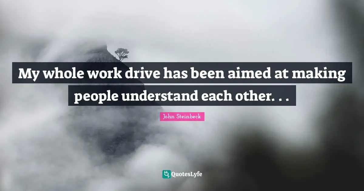 My whole work drive has been aimed at making people understand each other. . .