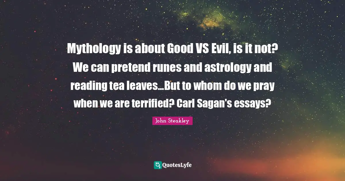 Essays Quotes: "Mythology is about Good VS Evil, is it not? We can pretend runes and astrology and reading tea leaves...But to whom do we pray when we are terrified? Carl Sagan's essays?"