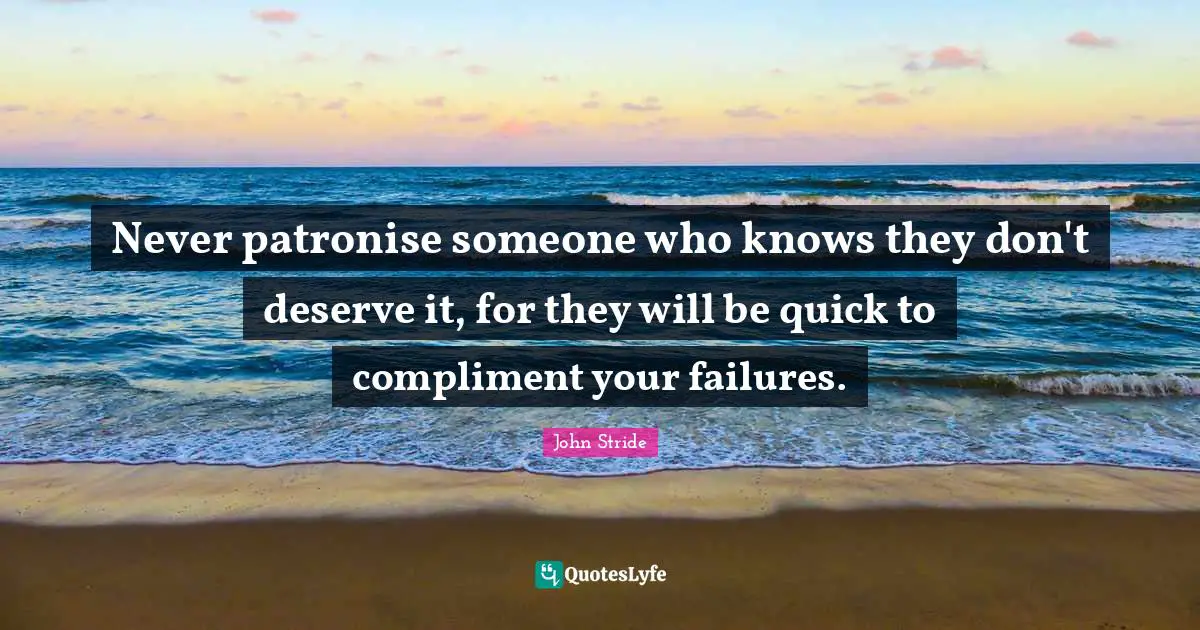 Never patronise someone who knows they don't deserve it, for they will be quick to compliment your failures.