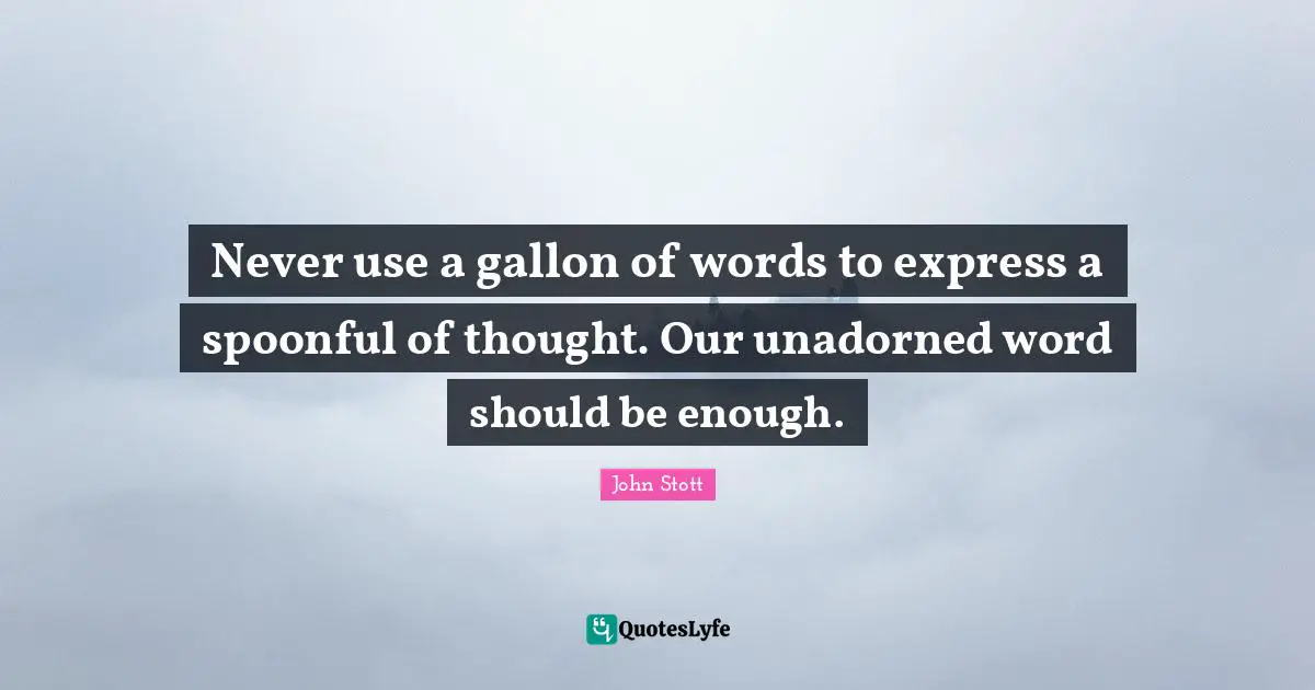 Never use a gallon of words to express a spoonful of thought. Our unadorned word should be enough.