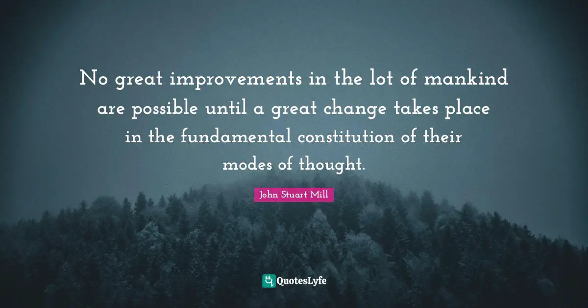No great improvements in the lot of mankind are possible until a great change takes place in the fundamental constitution of their modes of thought.
