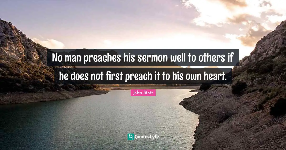 John Stott Quotes: "No man preaches his sermon well to others if he does not first preach it to his own heart."